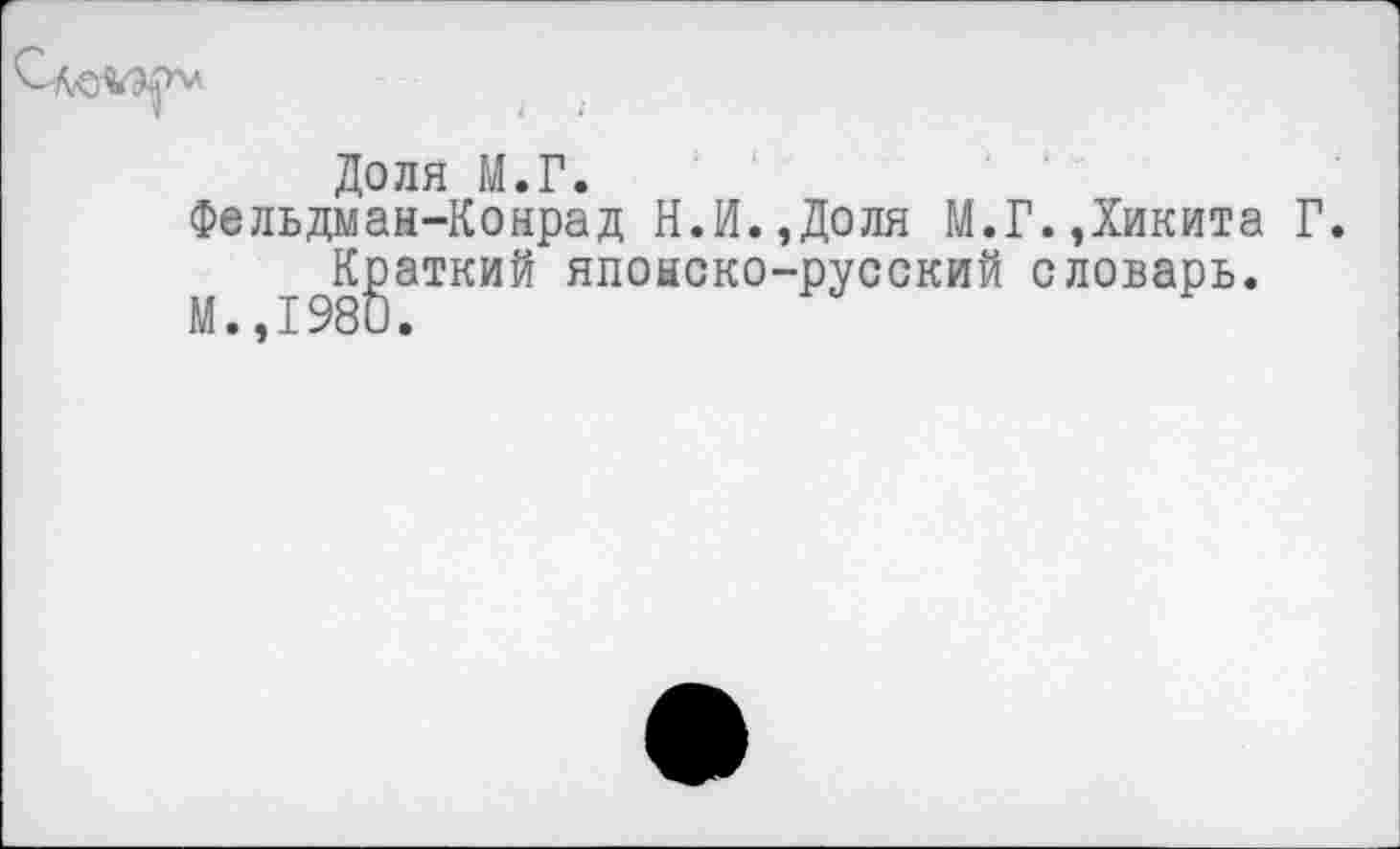 ﻿Доля М.Г.
Фельдман-Конрад Н.И.,Доля М.Г.Дикита Г.
Краткий японско-русский словарь.
М.,198О.